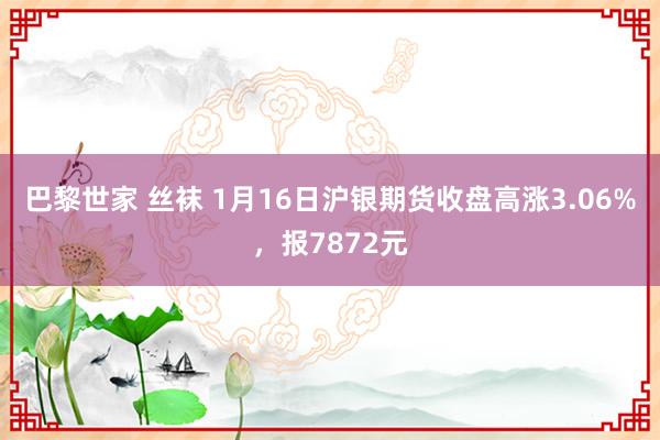 巴黎世家 丝袜 1月16日沪银期货收盘高涨3.06%，报7872元