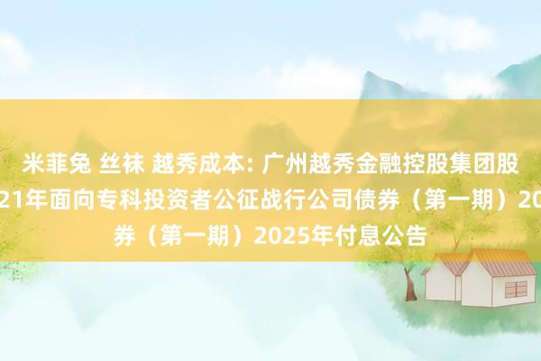 米菲兔 丝袜 越秀成本: 广州越秀金融控股集团股份有限公司2021年面向专科投资者公征战行公司债券（第一期）2025年付息公告