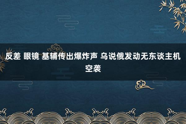 反差 眼镜 基辅传出爆炸声 乌说俄发动无东谈主机空袭