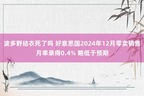 波多野结衣死了吗 好意思国2024年12月零卖销售月率录得0.4% 略低于预期