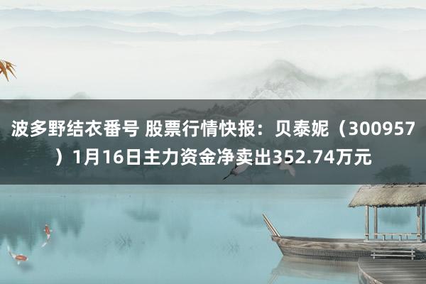 波多野结衣番号 股票行情快报：贝泰妮（300957）1月16日主力资金净卖出352.74万元