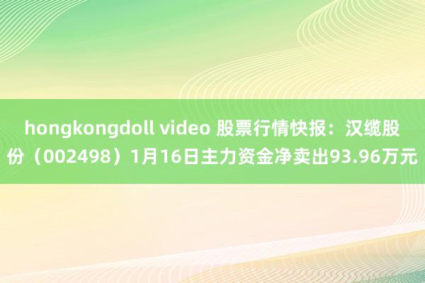 hongkongdoll video 股票行情快报：汉缆股份（002498）1月16日主力资金净卖出93.96万元