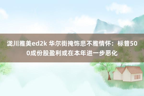 泷川雅美ed2k 华尔街掩饰悲不雅情怀：标普500成份股盈利或在本年进一步恶化