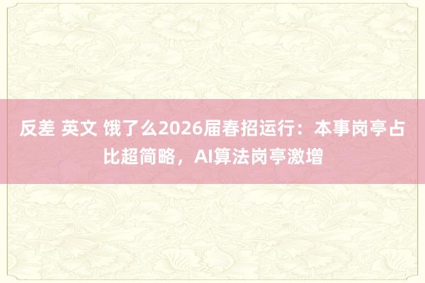 反差 英文 饿了么2026届春招运行：本事岗亭占比超简略，AI算法岗亭激增