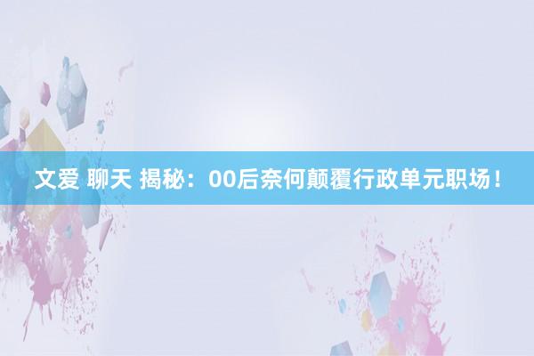 文爱 聊天 揭秘：00后奈何颠覆行政单元职场！