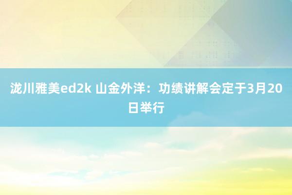 泷川雅美ed2k 山金外洋：功绩讲解会定于3月20日举行