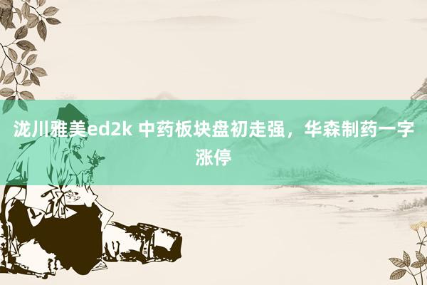 泷川雅美ed2k 中药板块盘初走强，华森制药一字涨停